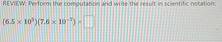 REVIEW: Perform the computation and write the result in scientific notation:
(6.5* 10^5)(7.6* 10^(-7))=□