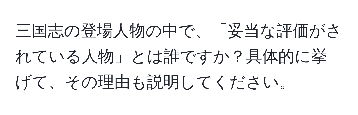 三国志の登場人物の中で、「妥当な評価がされている人物」とは誰ですか？具体的に挙げて、その理由も説明してください。