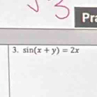 Pr 
3. sin (x+y)=2x