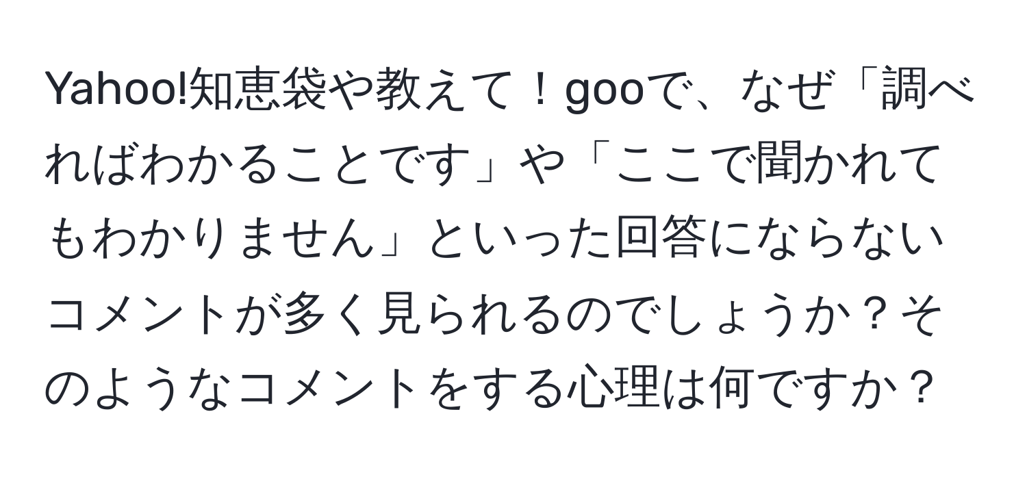 Yahoo!知恵袋や教えて！gooで、なぜ「調べればわかることです」や「ここで聞かれてもわかりません」といった回答にならないコメントが多く見られるのでしょうか？そのようなコメントをする心理は何ですか？