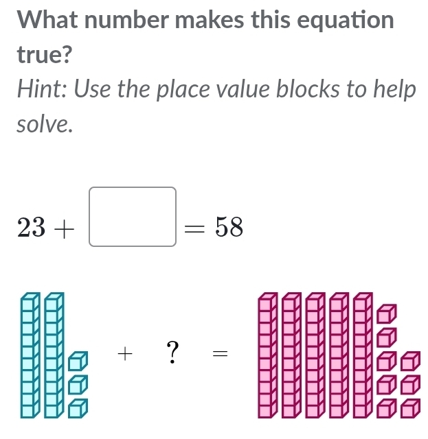 What number makes this equation 
true? 
Hint: Use the place value blocks to help 
solve.
23+□ =58
+ 1