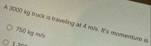 A 3000 kg truck is traveling at 4 m/s. It's momentum is
750 kg m/s
1 2n