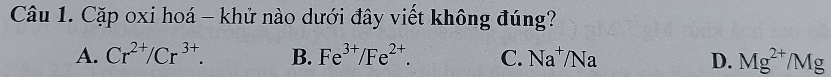 Cặp oxi hoá - khử nào dưới đây viết không đúng?
A. Cr^(2+)/Cr^(3+). B. Fe^(3+)/Fe^(2+). C. Na^+/Na D. Mg^(2+)/Mg