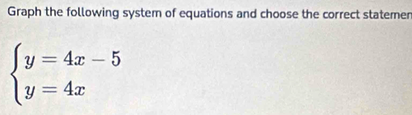 Graph the following system of equations and choose the correct statemen
beginarrayl y=4x-5 y=4xendarray.