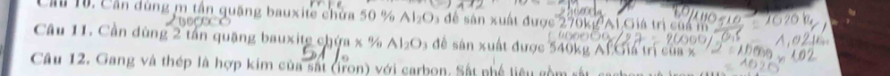 Cầ 10. Cần dùng m tần quặng bauxite chứa 50 % AI_2O để sân xuất được 270kg Al Giá trị của m 
Câu 11. Cần dùng 2 tần quặng bauxite chứa x % Al_2O 3 đề sản xuất được 540kg Af Giá trị của x
Câu 12. Gang và thép là hợp kim của sắt (iron) với carbon. Sắt nhề liêu gồm sắt g