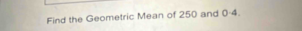 Find the Geometric Mean of 250 and 0-4.