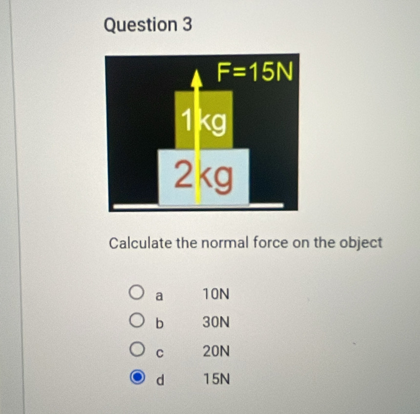 F=15N
1kg
2kg
Calculate the normal force on the object
a 10N
b 30N
C 20N
d 15N