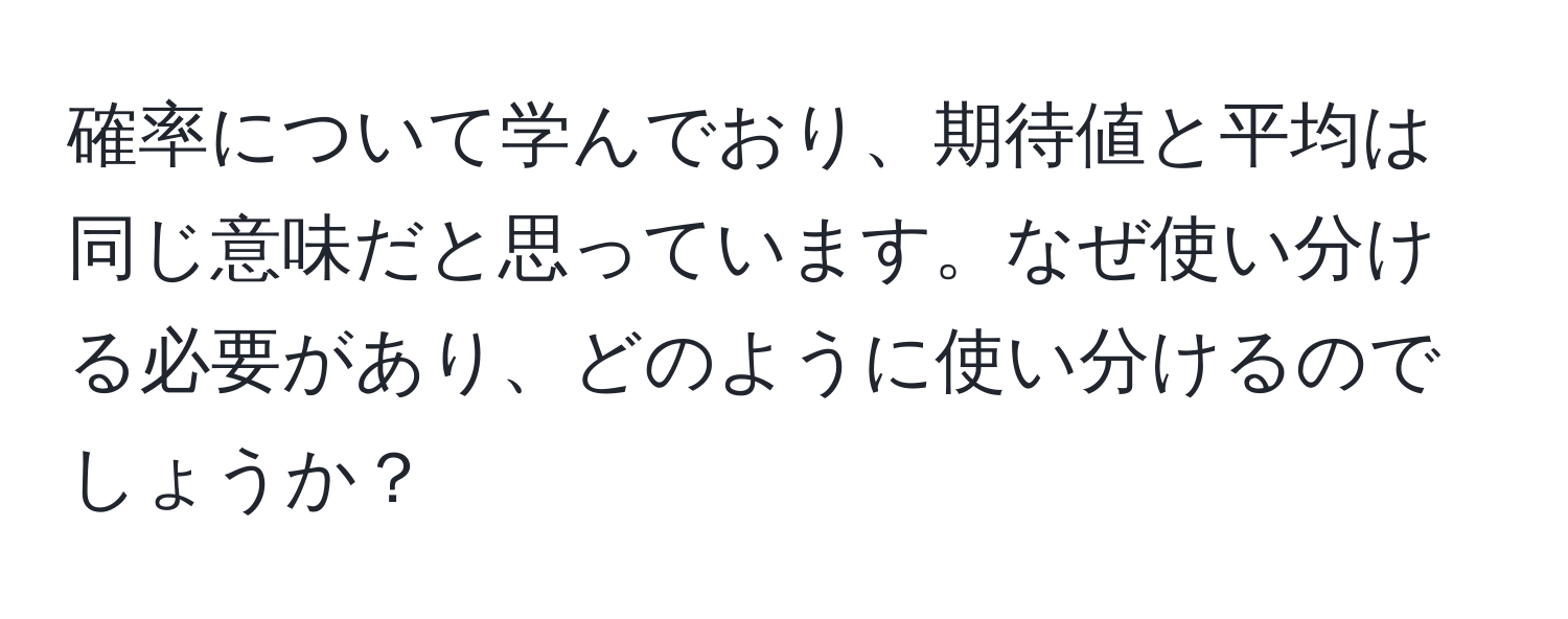 確率について学んでおり、期待値と平均は同じ意味だと思っています。なぜ使い分ける必要があり、どのように使い分けるのでしょうか？