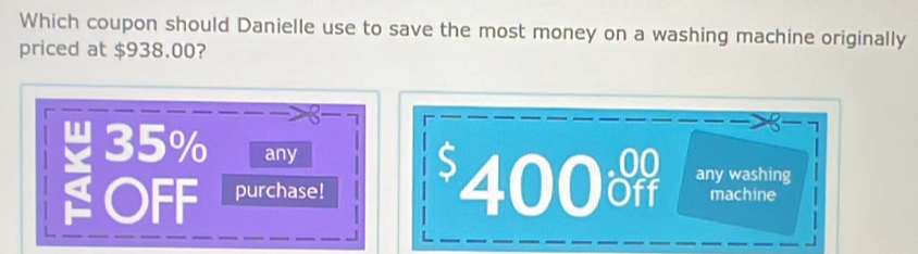 Which coupon should Danielle use to save the most money on a washing machine originally
priced at $938.00?
8. 35% any Off
any washing
OFF purchase! 400 machine