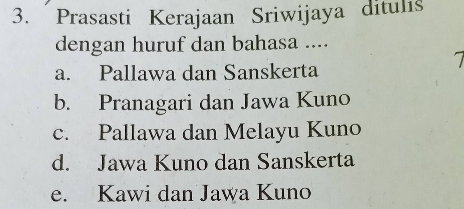 Prasasti Kerajaan Sriwijaya ditulıs
dengan huruf dan bahasa ....
7
a. Pallawa dan Sanskerta
b. Pranagari dan Jawa Kuno
c. Pallawa dan Melayu Kuno
d. Jawa Kuno dan Sanskerta
e. Kawi dan Jawa Kuno