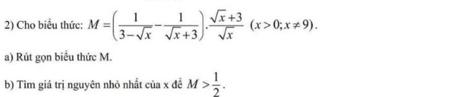 Cho biểu thức: M=( 1/3-sqrt(x) - 1/sqrt(x)+3 ). (sqrt(x)+3)/sqrt(x) (x>0;x!= 9). 
a) Rút gọn biểu thức M. 
b) Tìm giá trị nguyên nhỏ nhất của x đề M> 1/2 .