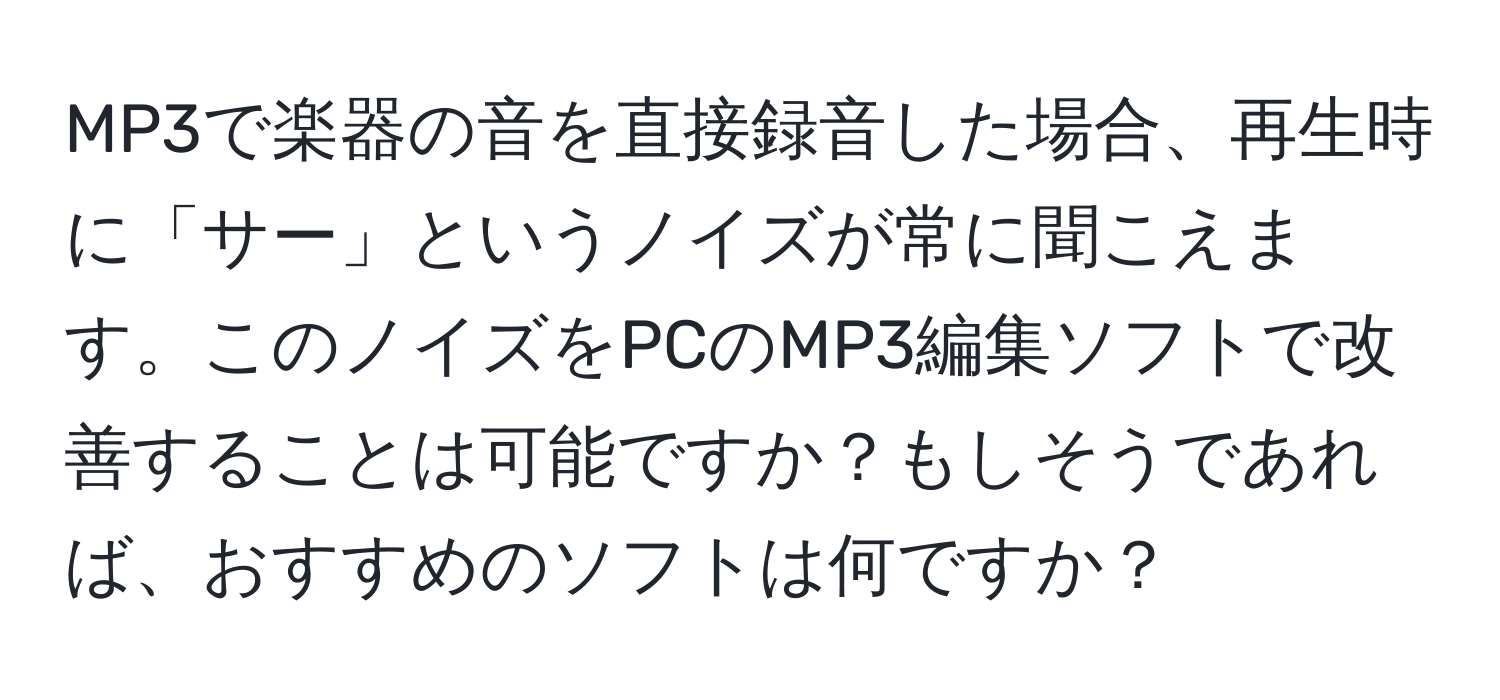 MP3で楽器の音を直接録音した場合、再生時に「サー」というノイズが常に聞こえます。このノイズをPCのMP3編集ソフトで改善することは可能ですか？もしそうであれば、おすすめのソフトは何ですか？