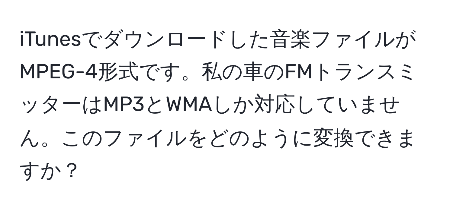 iTunesでダウンロードした音楽ファイルがMPEG-4形式です。私の車のFMトランスミッターはMP3とWMAしか対応していません。このファイルをどのように変換できますか？