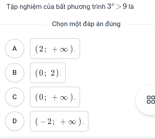 Tập nghiệm của bất phương trình 3^x>9 là
Chọn một đáp án đúng
A (2;+∈fty ).
B (0;2).
C (0;+∈fty ).
D (-2;+∈fty ).