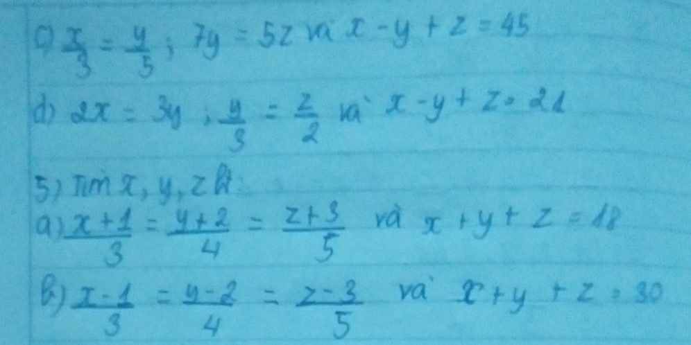  x/3 = y/5 ; 7y=5z va x-y+z=45
do 2x=3y,  y/3 = z/2 
va x-y+z=21
5) Tms, y, 2Q 
a  (x+1)/3 = (y+2)/4 = (z+3)/5  rà x+y+z=18
B)  (x-1)/3 = (y-2)/4 = (z-3)/5 
va x+y+z=30