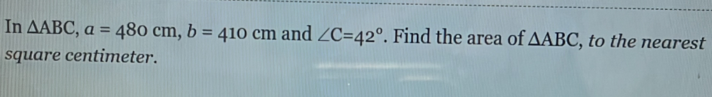 In △ ABC, a=480cm, b=410cm and ∠ C=42°. Find the area of △ ABC , to the nearest
square centimeter.