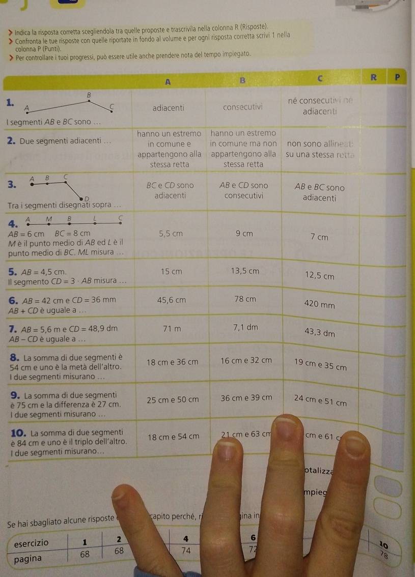 > Indica la risposta corretta scegliendola tra quelle proposte e trascrivila nella colonna R (Risposte).
Confronta le tue risposte con quelle riportate in fondo al volume e per ogni risposta corretta scrivi 1 nella
colonna P (Punti)
* Pe utile anche prendere nota del tempo impiegato.
P
1.
l seg
2. D
3.
Tra i
4. 
Mè 
punt
5. 
Il seg
6.
AB+CD
7.
AB-
8. 
54 c
I du
9。 
è 75
I du
10
è 8
I du
mpieg
Se hai sbagliato alcune risposte capito perché, ri jina in
esercizio 1 2
4
6
10
pagina 68 68
74
72
78