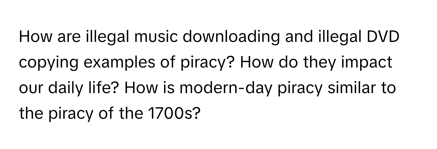 How are illegal music downloading and illegal DVD copying examples of piracy? How do they impact our daily life? How is modern-day piracy similar to the piracy of the 1700s?