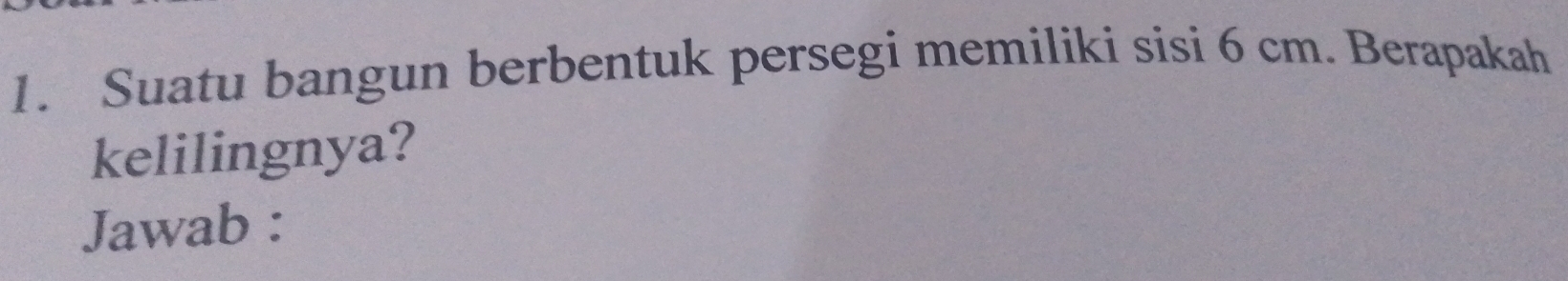 Suatu bangun berbentuk persegi memiliki sisi 6 cm. Berapakah 
kelilingnya? 
Jawab :