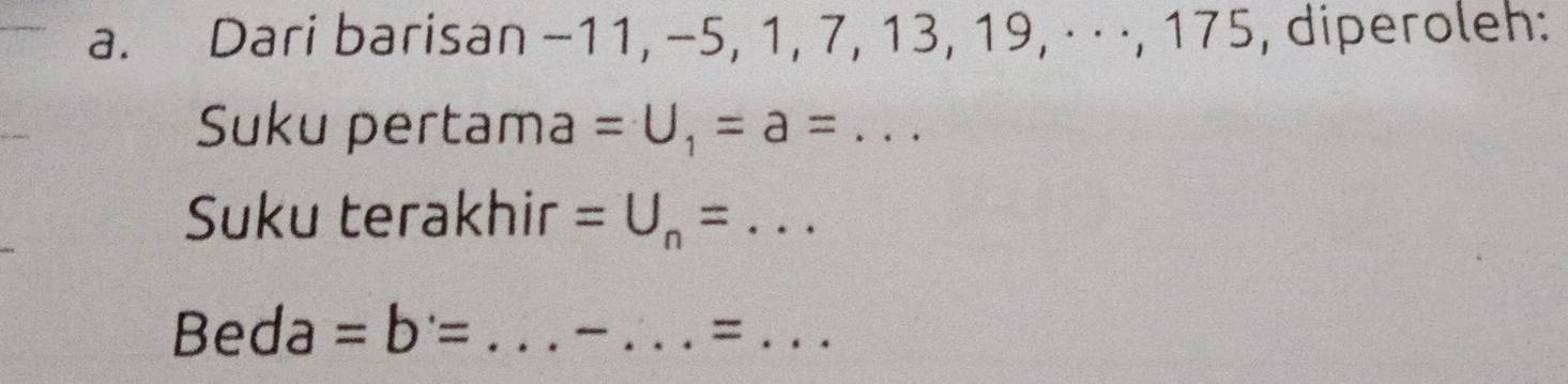 Dari barisan −11, -5, 1, 7, 13, 19, · · ·, 175, diperoleh: 
Suku pertam a=U_1=a=. . ._ 
Suku terakhir =U_n= _ 
_ 
Beda =b= _ 
_=_