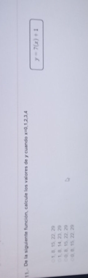 De la siguiente función, calcule los valores de y cuando x=0,1,2,3,4
y=7(x)+1
1, 8, 15, 22, 29
1, 8, 14, 23, 29
0. 8. 15, 22, 29
0, 8. 15. 22, 29