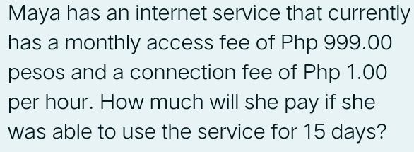 Maya has an internet service that currently
has a monthly access fee of Php 999.00
pesos and a connection fee of Php 1.00
per hour. How much will she pay if she
was able to use the service for 15 days?