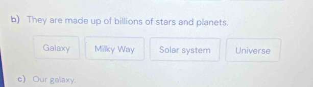 They are made up of billions of stars and planets.
Galaxy Milky Way Solar system Universe
c) Our galaxy.