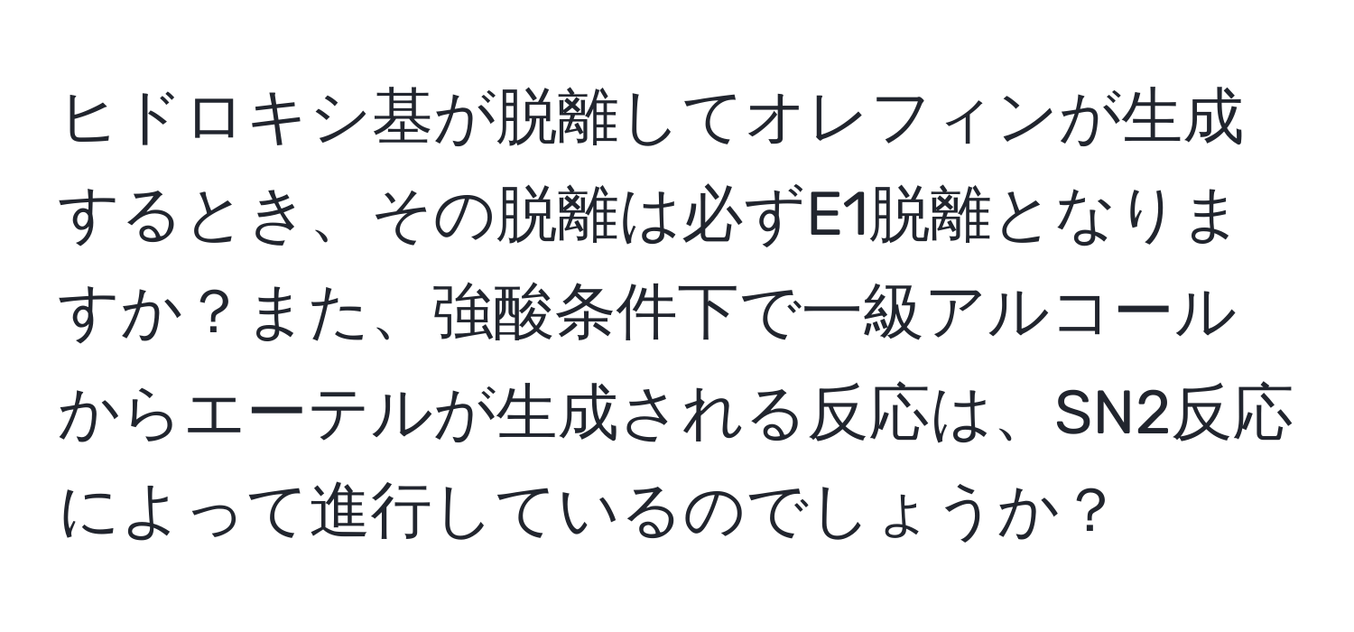 ヒドロキシ基が脱離してオレフィンが生成するとき、その脱離は必ずE1脱離となりますか？また、強酸条件下で一級アルコールからエーテルが生成される反応は、SN2反応によって進行しているのでしょうか？