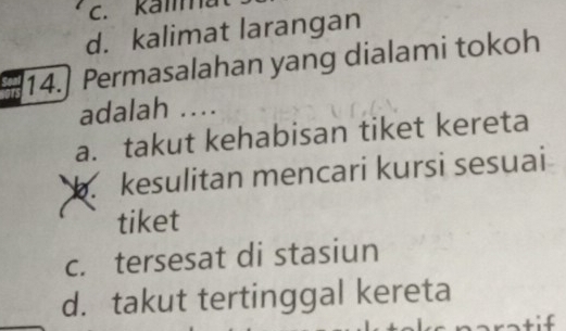 c. kall
d. kalimat larangan
14.] Permasalahan yang dialami tokoh
adalah ..
a. takut kehabisan tiket kereta. kesulitan mencari kursi sesuai
tiket
c. tersesat di stasiun
d. takut tertinggal kereta