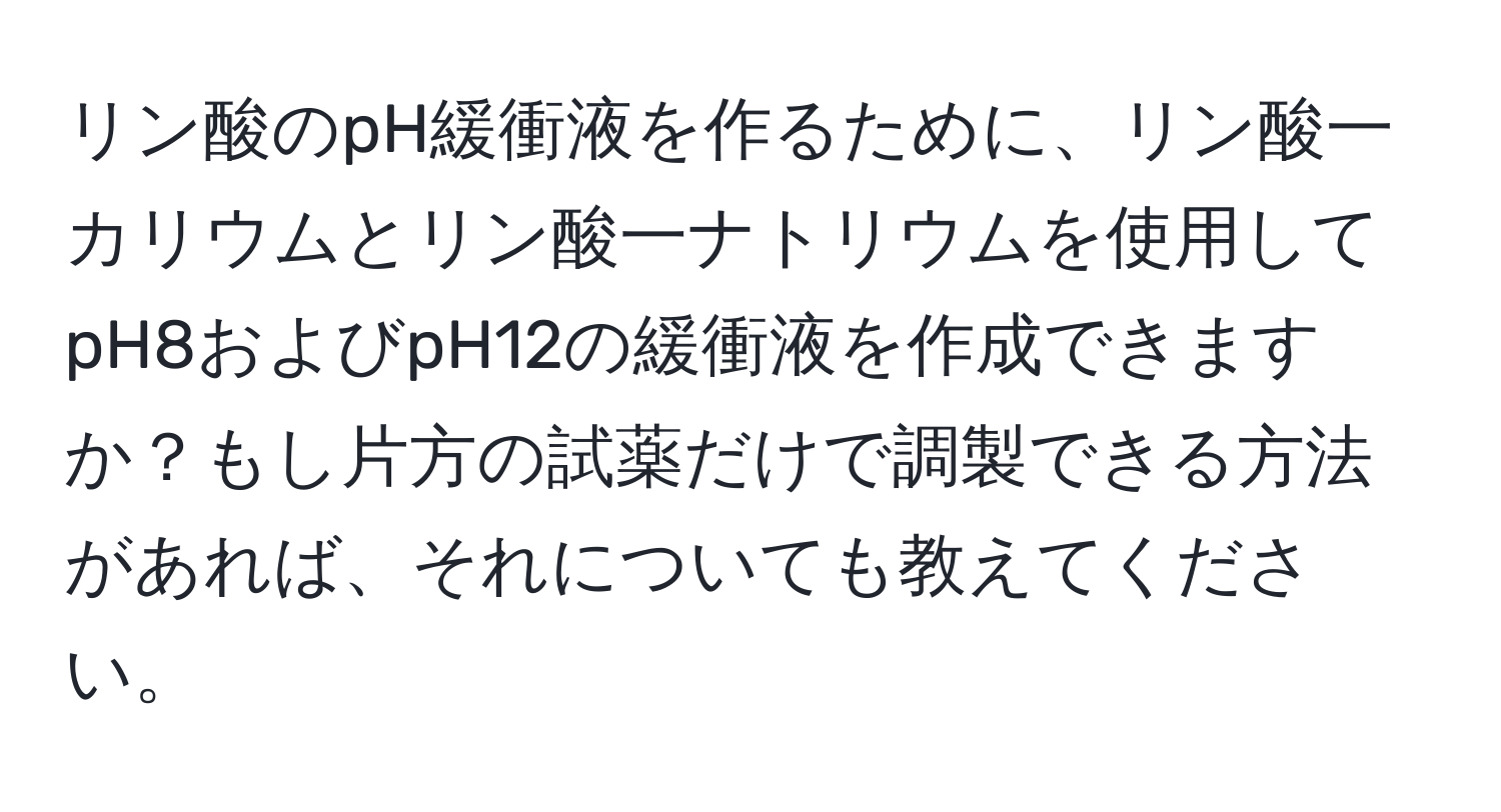 リン酸のpH緩衝液を作るために、リン酸一カリウムとリン酸一ナトリウムを使用してpH8およびpH12の緩衝液を作成できますか？もし片方の試薬だけで調製できる方法があれば、それについても教えてください。