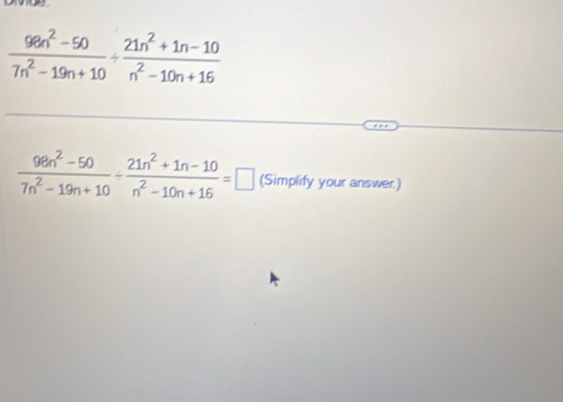  (98n^2-50)/7n^2-19n+10 /  (21n^2+1n-10)/n^2-10n+16 
 (98n^2-50)/7n^2-19n+10 /  (21n^2+1n-10)/n^2-10n+16 =□ (Simplify your answer)