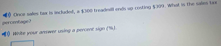 Once sales tax is included, a $300 treadmill ends up costing $309. What is the sales tax 
percentage? 
Write your answer using a percent sign (%).