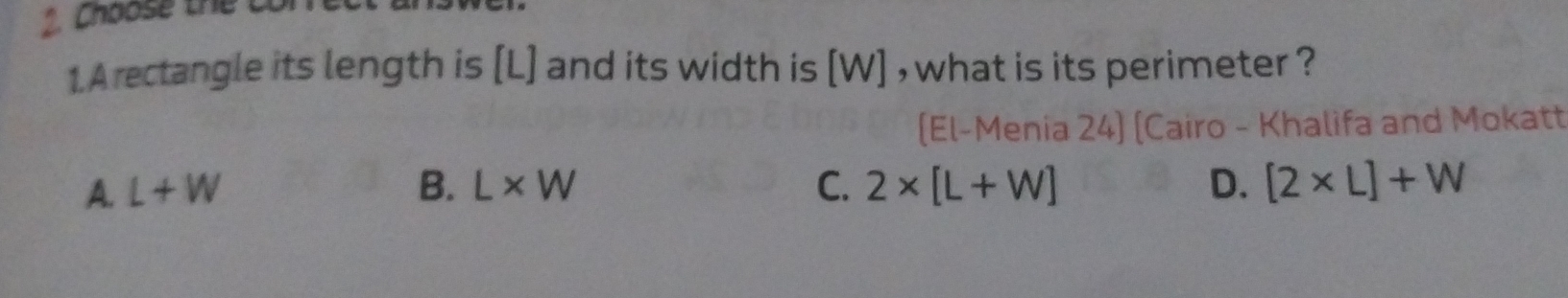 A rectangle its length is [L] and its width is [W] , what is its perimeter ?
(El-Menia 24) (Cairo - Khalifa and Mokatt
A. L+W B. L* W C. 2* [L+W] D. [2* L]+W