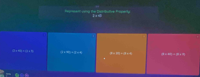 Represent using the Distributive Property:
2* 43
(2* 40)+(2* 3)
(2* 90)+(2* 4)
(8* 20)+(8* 4)
(8* 40)+(8* 9)