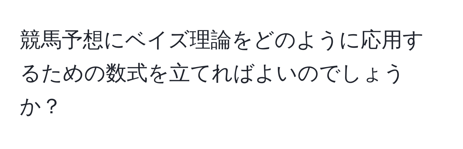 競馬予想にベイズ理論をどのように応用するための数式を立てればよいのでしょうか？