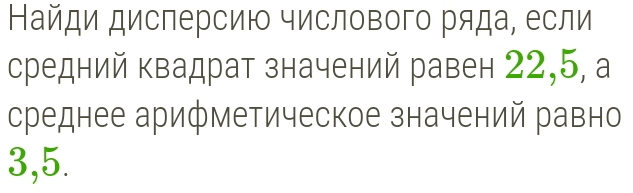 Найди дисперсию числового ряда, если 
средний квадрат значений равен 22,5, a 
среднее арифметическое значений равно
3,5.