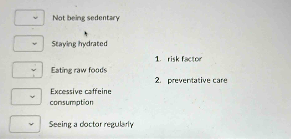 Not being sedentary
Staying hydrated
1. risk factor
Eating raw foods
2. preventative care
Excessive caffeine
consumption
Seeing a doctor regularly