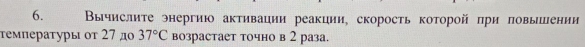 Вычислиτе энергию активации реакции, скорость которой πри πовыении 
τемпературы οτ 27 дο 37°C возрастает точно в 2 раза.