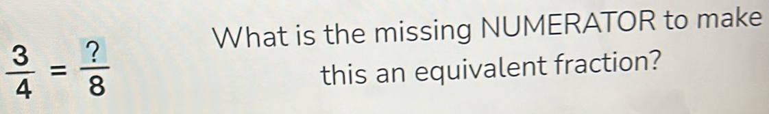 What is the missing NUMERATOR to make
 3/4 = ?/8 
this an equivalent fraction?