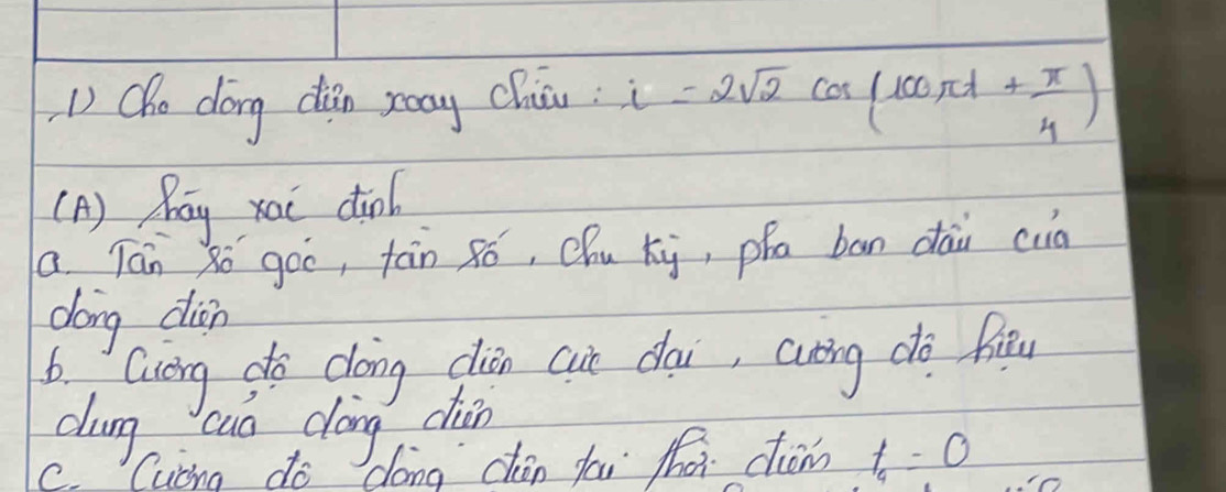 () Cho dōng dàn zay chiāu. i=2sqrt(2)cos (100π t+ π /4 )
( A ) Ray xai dào 
a Tán 8ó goo, tàn 8ó, Qhu ki, pha ban dāi cud 
dong dien 
b. Gcong do doing dien cun dai, cuèing do fiu 
dung cuo dóng dián 
Cucng do dóng dān fāi zha chóm t_4=0