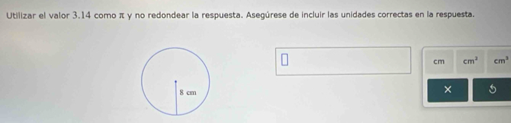 Utilizar el valor 3.14 como π y no redondear la respuesta. Asegúrese de incluir las unidades correctas en la respuesta.
cm cm^2 cm^3
×