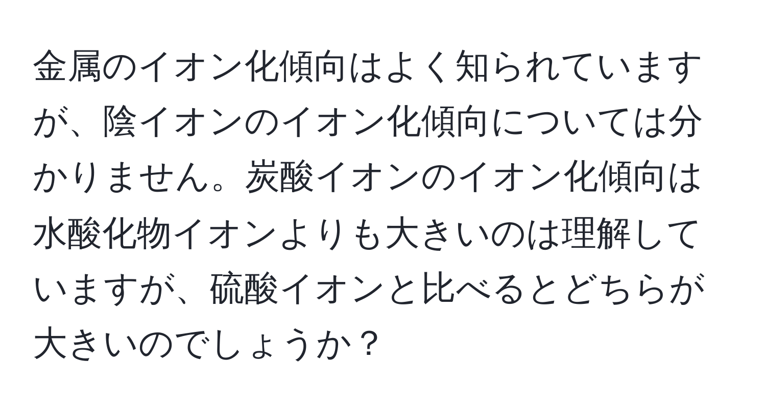 金属のイオン化傾向はよく知られていますが、陰イオンのイオン化傾向については分かりません。炭酸イオンのイオン化傾向は水酸化物イオンよりも大きいのは理解していますが、硫酸イオンと比べるとどちらが大きいのでしょうか？