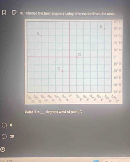 Choose the best answers using information from the map.
Point D is_ degrees west of point C.
0
20