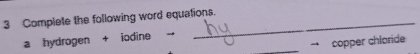 Complete the following word equations. 
a hydrogen + iodine 
_→ copper chloride