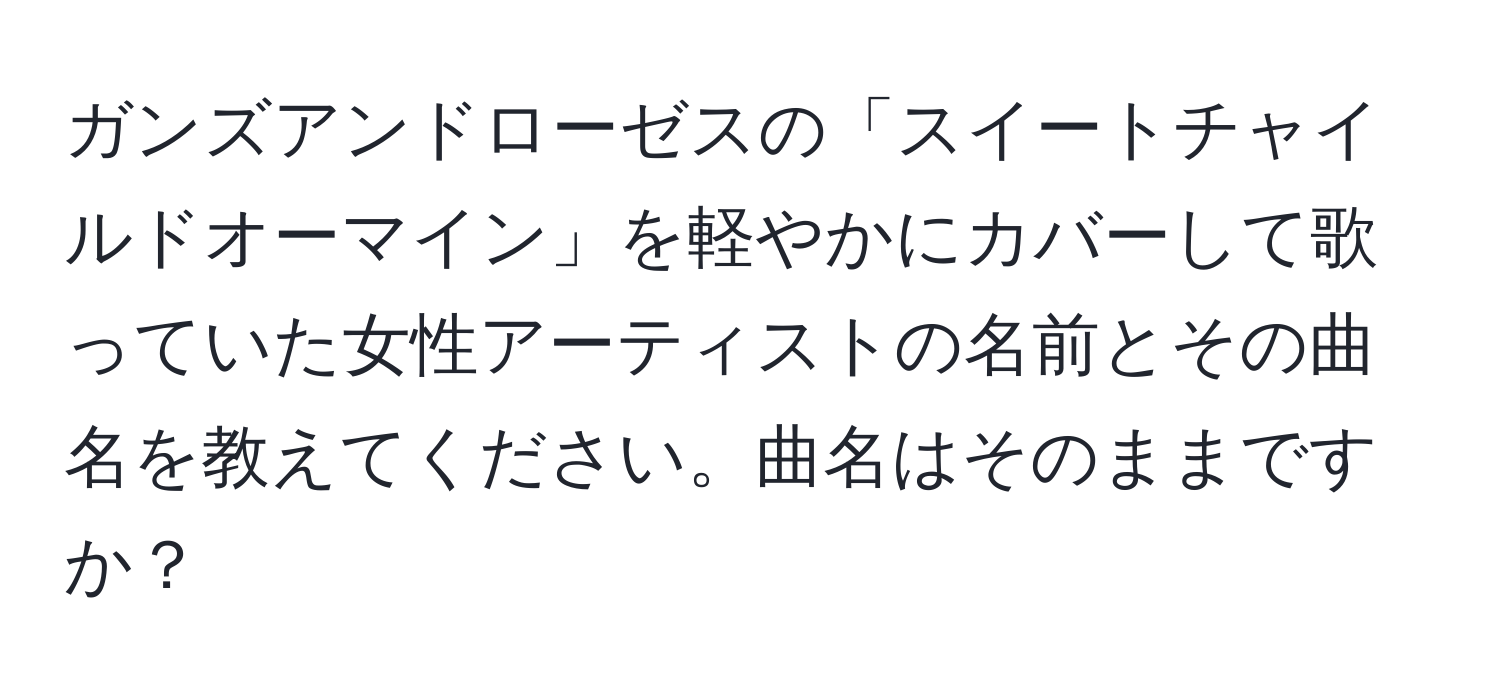 ガンズアンドローゼスの「スイートチャイルドオーマイン」を軽やかにカバーして歌っていた女性アーティストの名前とその曲名を教えてください。曲名はそのままですか？