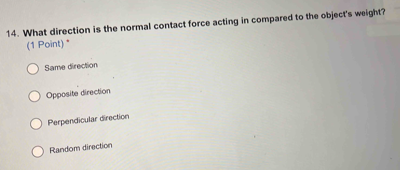 What direction is the normal contact force acting in compared to the object's weight?
(1 Point) *
Same direction
Opposite direction
Perpendicular direction
Random direction