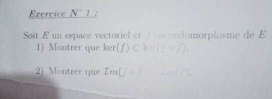 Exercice N°1 : 
Soit E un espace vectoriel et fum endomorphisme de E
1) Montrer quel er( f) ⊂ ker (fcirc f). 
2) Montrer que Tm(fcirc f)=2m(f).