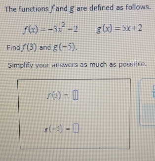 The functions f and g are defined as follows.
f(x)=-3x^2-2 g(x)=5x+2
Find f(3) and g(-5).
Simplify your answers as much as possible.
 □ /□  