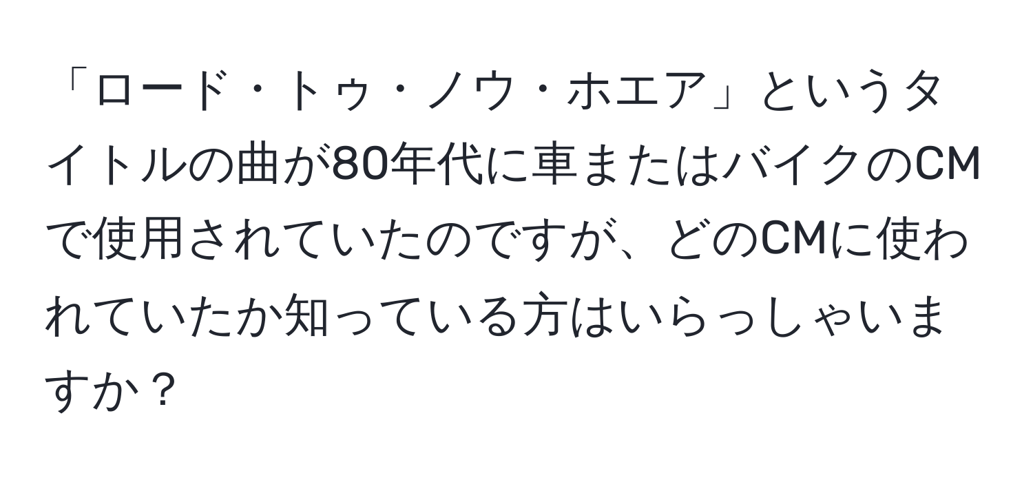 「ロード・トゥ・ノウ・ホエア」というタイトルの曲が80年代に車またはバイクのCMで使用されていたのですが、どのCMに使われていたか知っている方はいらっしゃいますか？