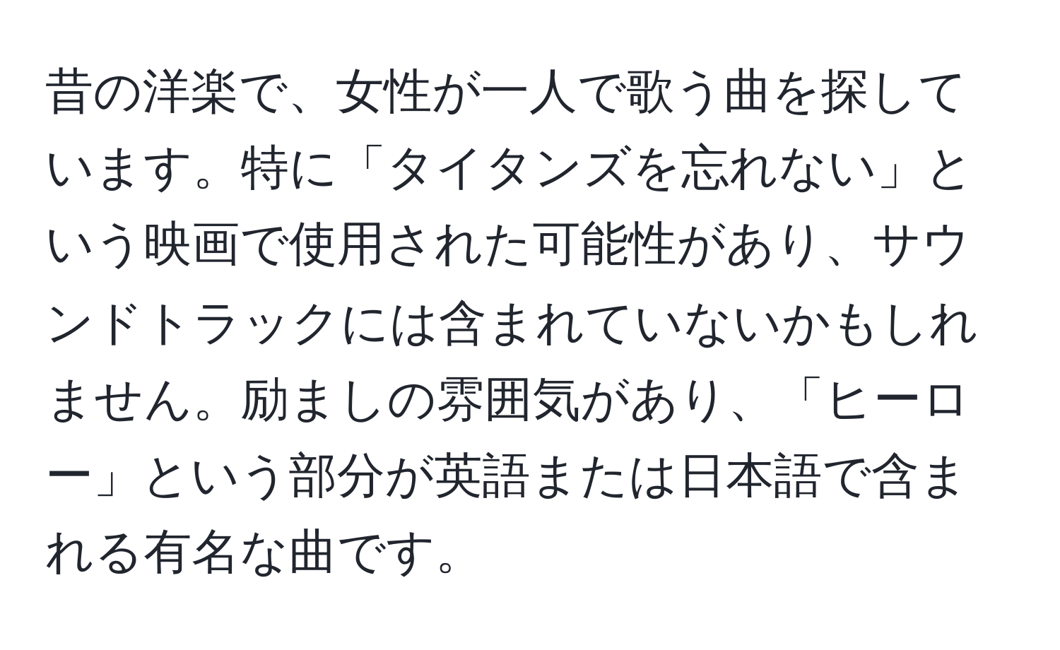 昔の洋楽で、女性が一人で歌う曲を探しています。特に「タイタンズを忘れない」という映画で使用された可能性があり、サウンドトラックには含まれていないかもしれません。励ましの雰囲気があり、「ヒーロー」という部分が英語または日本語で含まれる有名な曲です。